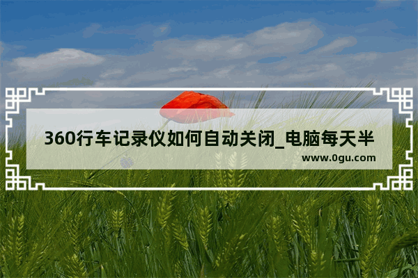 360行车记录仪如何自动关闭_电脑每天半夜自动关机是怎么回事