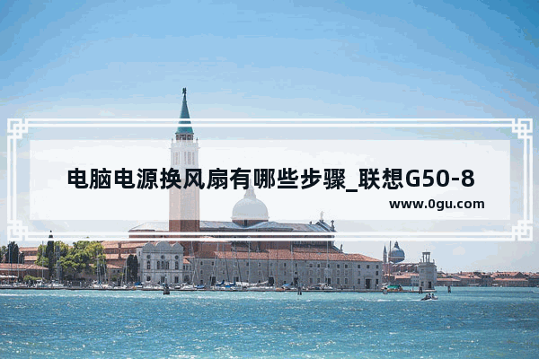 电脑电源换风扇有哪些步骤_联想G50-80笔记本如何拆机升级让速度更快