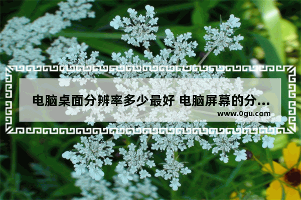 电脑桌面分辨率多少最好 电脑屏幕的分辨率