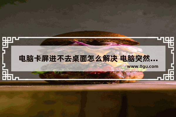 电脑卡屏进不去桌面怎么解决 电脑突然卡屏