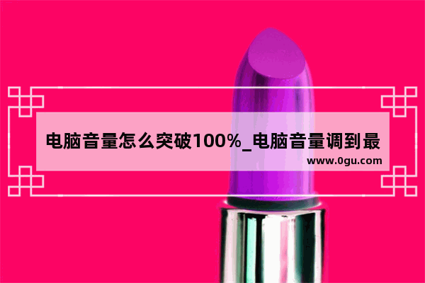 电脑音量怎么突破100%_电脑音量调到最大了还是声音太小 怎么办啊