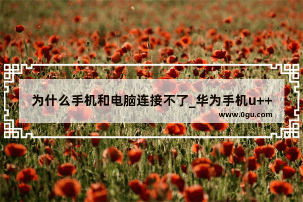 为什么手机和电脑连接不了_华为手机u++连接电脑没反应怎么办