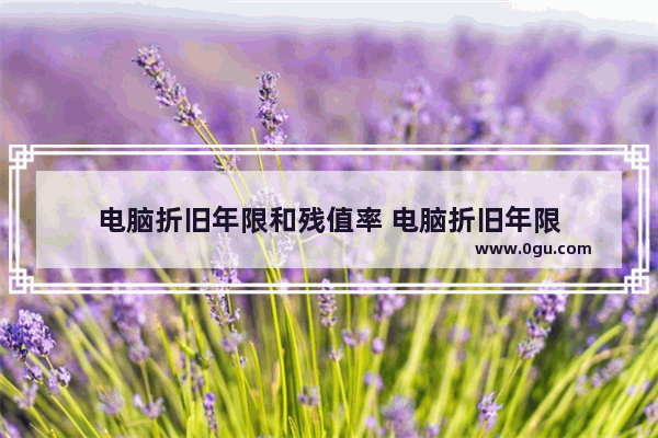 电脑折旧年限和残值率 电脑折旧年限