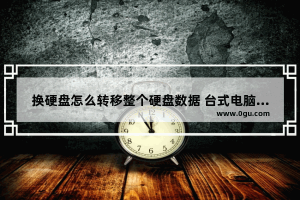 换硬盘怎么转移整个硬盘数据 台式电脑换硬盘