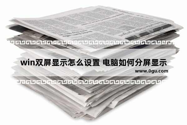 win双屏显示怎么设置 电脑如何分屏显示