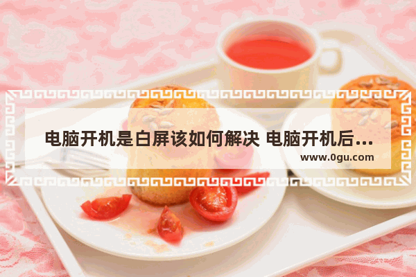 电脑开机是白屏该如何解决 电脑开机后白屏