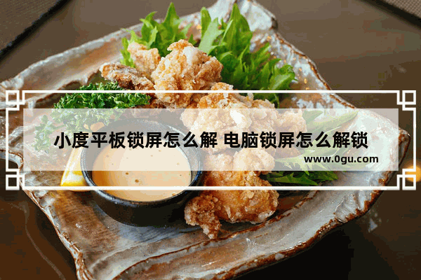 小度平板锁屏怎么解 电脑锁屏怎么解锁