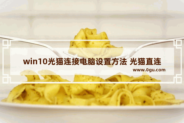 win10光猫连接电脑设置方法 光猫直连电脑