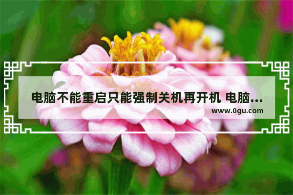 电脑不能重启只能强制关机再开机 电脑重启无法开机