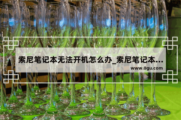 索尼笔记本无法开机怎么办_索尼笔记本电脑怎么重启u盘