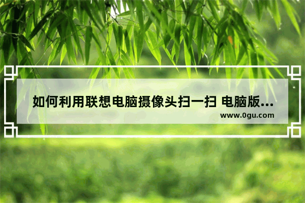 如何利用联想电脑摄像头扫一扫 电脑版扫一扫