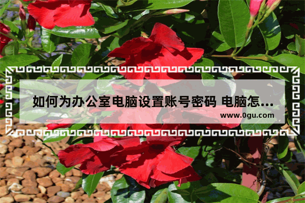 如何为办公室电脑设置账号密码 电脑怎么设置登录密码