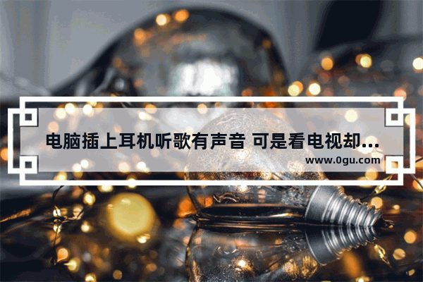 电脑插上耳机听歌有声音 可是看电视却没声音是什么原因 电脑放不出声音