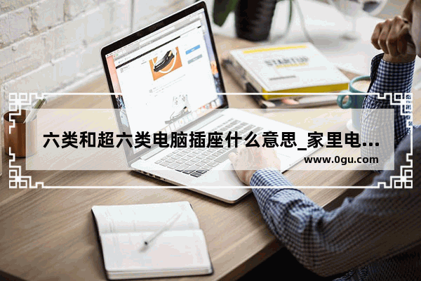 六类和超六类电脑插座什么意思_家里电脑插座选五类还是六类