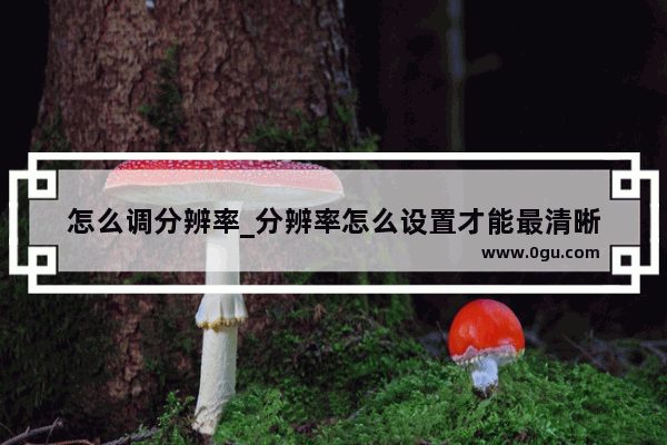 怎么调分辨率_分辨率怎么设置才能最清晰