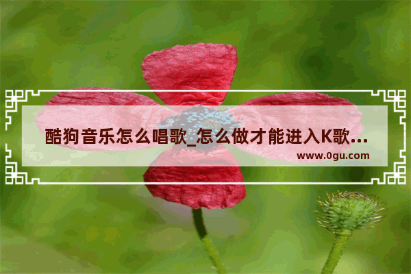酷狗音乐怎么唱歌_怎么做才能进入K歌房唱
