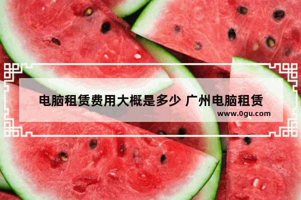 电脑租赁费用大概是多少 广州电脑租赁