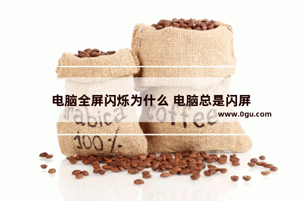 电脑全屏闪烁为什么 电脑总是闪屏