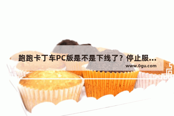 跑跑卡丁车PC版是不是下线了？停止服务了 跑跑卡丁车电脑版