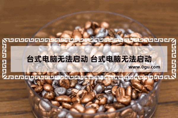 台式电脑无法启动 台式电脑无法启动