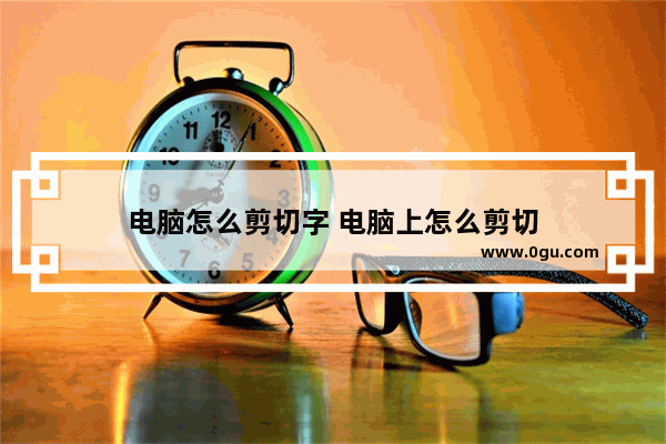 电脑怎么剪切字 电脑上怎么剪切