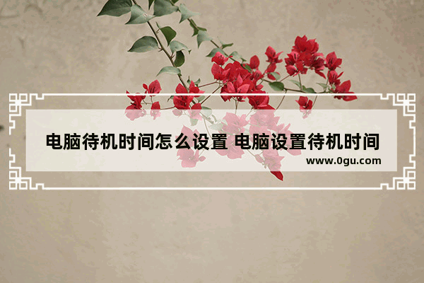 电脑待机时间怎么设置 电脑设置待机时间
