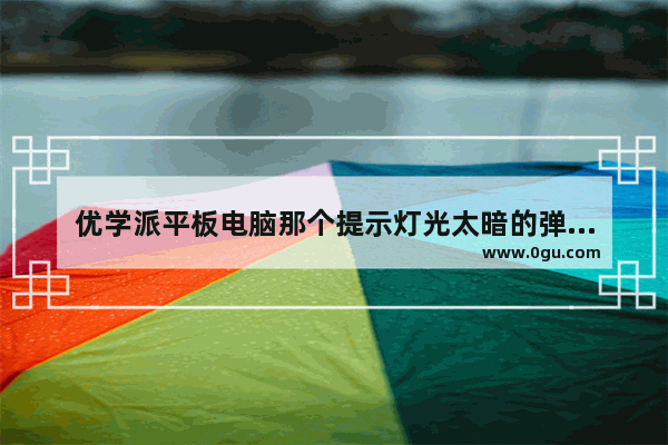 优学派平板电脑那个提示灯光太暗的弹窗怎么关 电脑光怎么调