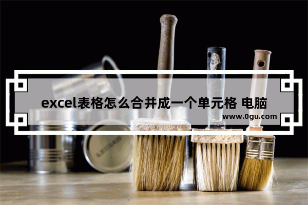 excel表格怎么合并成一个单元格 电脑合并单元格