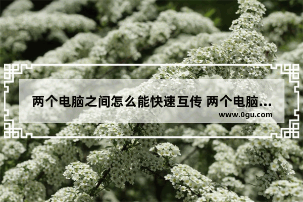 两个电脑之间怎么能快速互传 两个电脑怎么共享