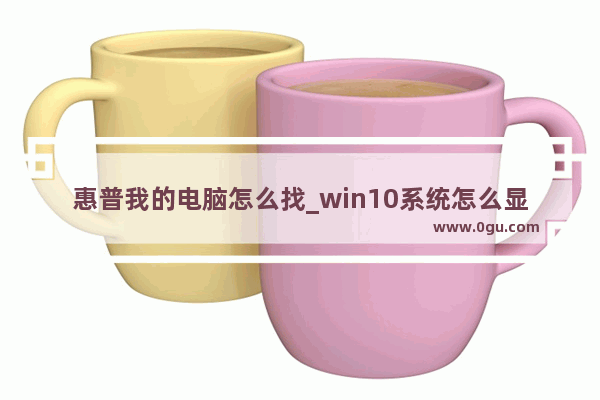 惠普我的电脑怎么找_win10系统怎么显示我的电脑