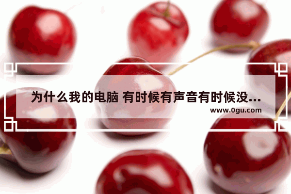 为什么我的电脑 有时候有声音有时候没有声音 我该怎么检查 手提电脑没声音