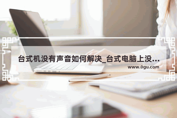 台式机没有声音如何解决_台式电脑上没声音 是怎么回事