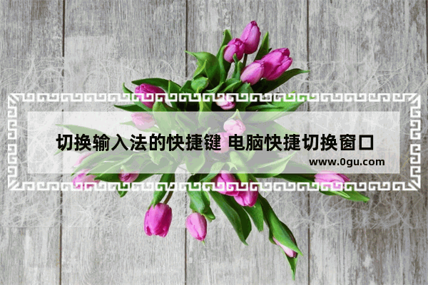 切换输入法的快捷键 电脑快捷切换窗口