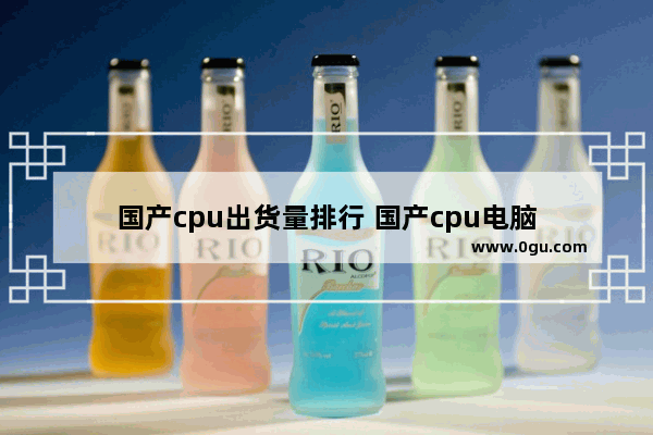 国产cpu出货量排行 国产cpu电脑