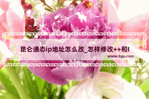 昆仑通态ip地址怎么改_怎样修改++和IP地址