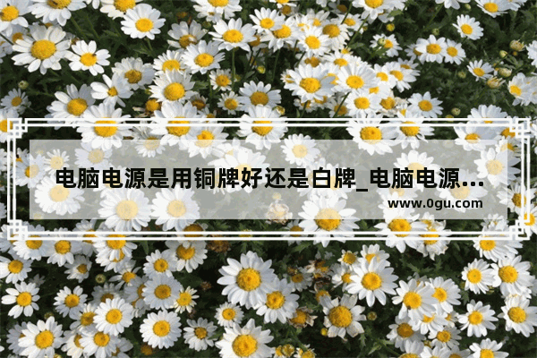 电脑电源是用铜牌好还是白牌_电脑电源分什么金牌铜牌银牌跟白牌。请问白牌和铜牌哪个好?有什么区别?额定电压是怎么回事?买同牌子就