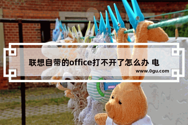 联想自带的office打不开了怎么办 电脑office打不开