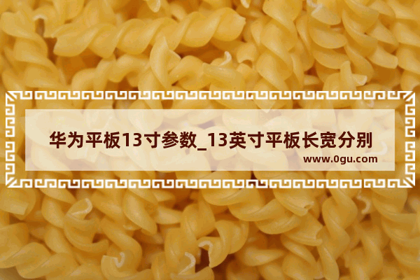 华为平板13寸参数_13英寸平板长宽分别多少