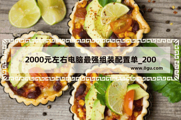 2000元左右电脑最强组装配置单_2000电脑主机配置推荐