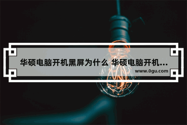 华硕电脑开机黑屏为什么 华硕电脑开机黑屏