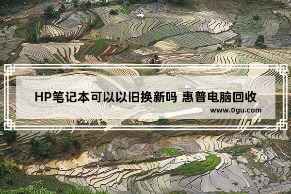 HP笔记本可以以旧换新吗 惠普电脑回收