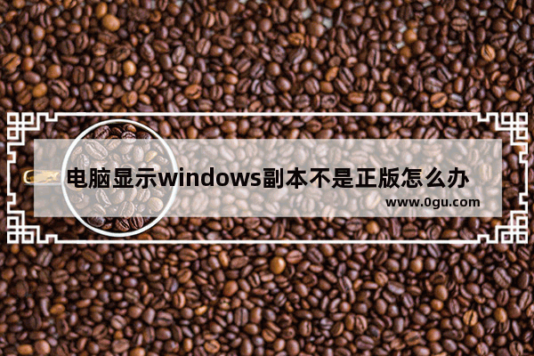 电脑显示windows副本不是正版怎么办 电脑显示不是正版