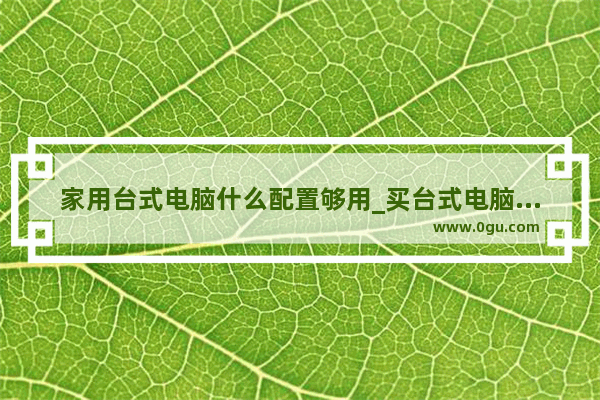 家用台式电脑什么配置够用_买台式电脑怎么选配置好