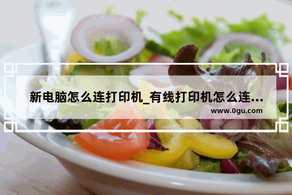 新电脑怎么连打印机_有线打印机怎么连接电脑