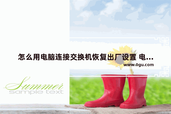 怎么用电脑连接交换机恢复出厂设置 电脑连接交换机