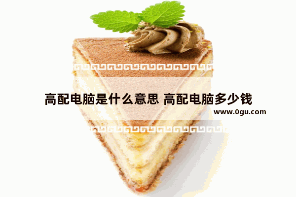 高配电脑是什么意思 高配电脑多少钱