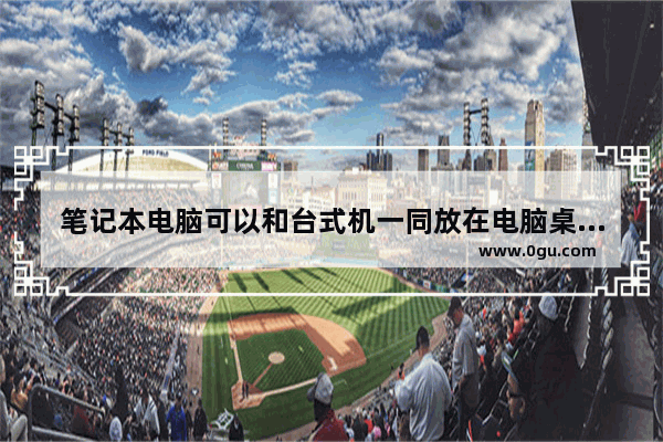 笔记本电脑可以和台式机一同放在电脑桌上吗_电脑桌尺寸50厘米放电脑合适吗