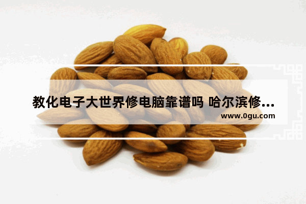 教化电子大世界修电脑靠谱吗 哈尔滨修电脑