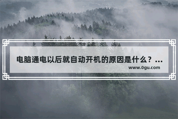 电脑通电以后就自动开机的原因是什么？1_电脑一插上电源就会自动开机 为什么