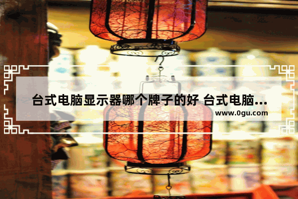 台式电脑显示器哪个牌子的好 台式电脑品牌排行